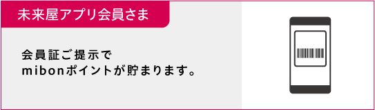 未来屋アプリ会員さまの場合、会員証のご提示でmibonポイントが貯まります。