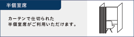 半個室席　カーテンで仕切られた半個室席がご利用いただけます。