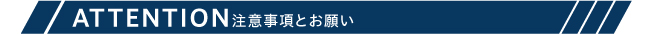 ATTENTION 注意事項とお願い