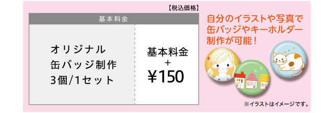 基本料金＋150円でオリジナル缶バッジやキーホルダーが制作できます